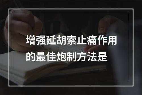 增强延胡索止痛作用的最佳炮制方法是