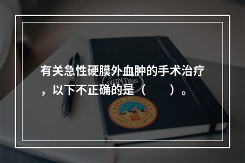 有关急性硬膜外血肿的手术治疗，以下不正确的是（　　）。