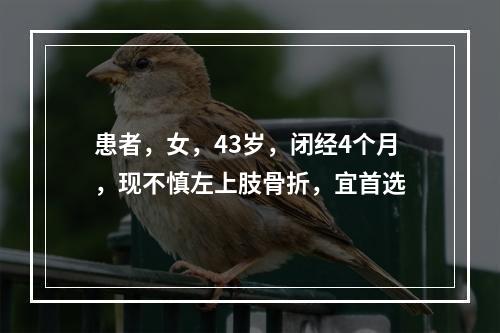 患者，女，43岁，闭经4个月，现不慎左上肢骨折，宜首选