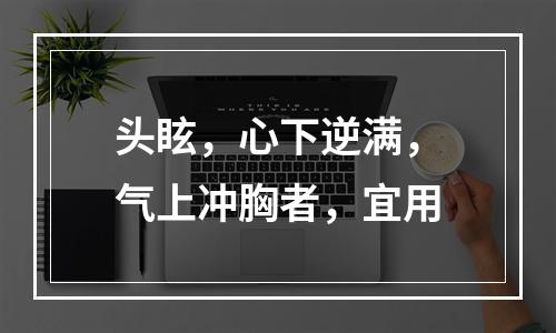 头眩，心下逆满，气上冲胸者，宜用