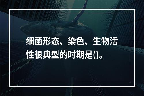 细菌形态、染色、生物活性很典型的时期是()。