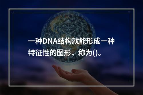 一种DNA结构就能形成一种特征性的图形，称为()。