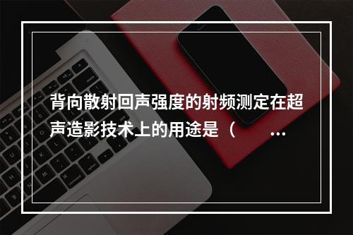 背向散射回声强度的射频测定在超声造影技术上的用途是（　　）