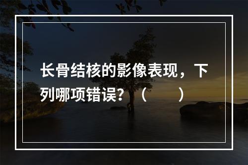 长骨结核的影像表现，下列哪项错误？（　　）