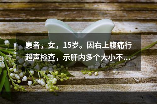 患者，女，15岁。因右上腹痛行超声检查，示肝内多个大小不等