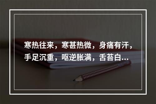 寒热往来，寒甚热微，身痛有汗，手足沉重，呕逆胀满，舌苔白厚腻