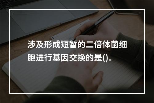 涉及形成短暂的二倍体菌细胞进行基因交换的是()。