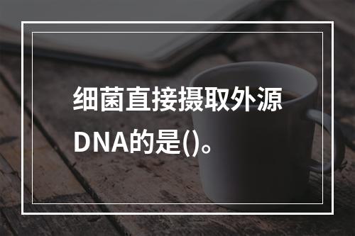 细菌直接摄取外源DNA的是()。