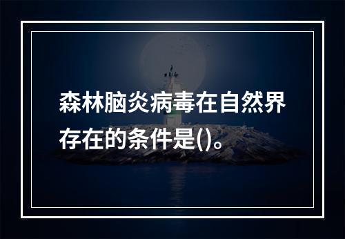 森林脑炎病毒在自然界存在的条件是()。