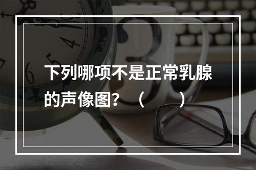 下列哪项不是正常乳腺的声像图？（　　）