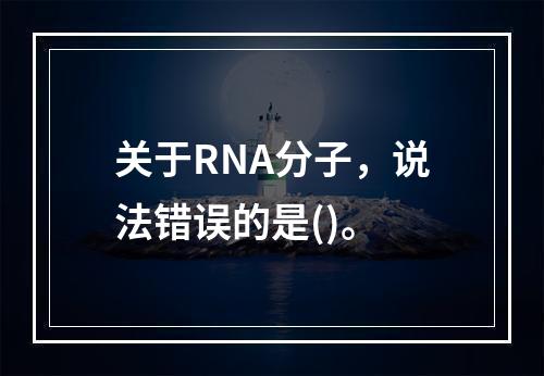 关于RNA分子，说法错误的是()。