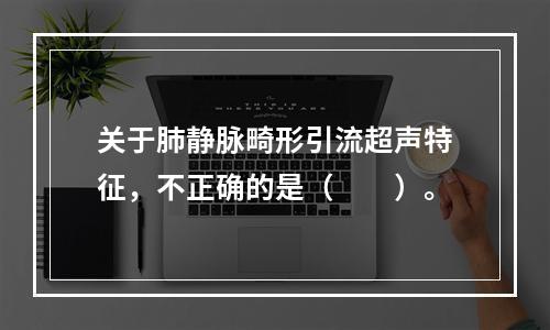 关于肺静脉畸形引流超声特征，不正确的是（　　）。