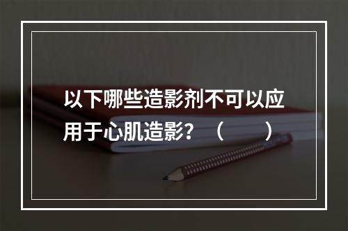 以下哪些造影剂不可以应用于心肌造影？（　　）