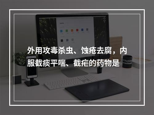 外用攻毒杀虫、蚀疮去腐，内服截痰平喘、截疟的药物是