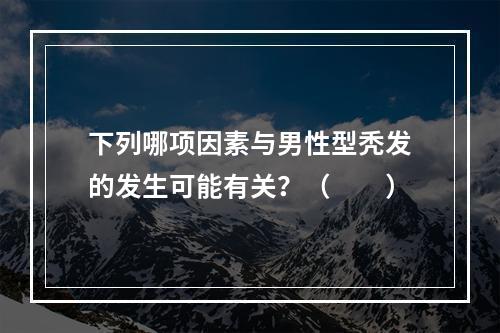 下列哪项因素与男性型秃发的发生可能有关？（　　）