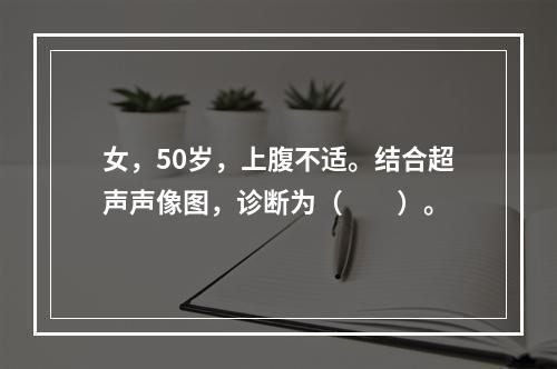 女，50岁，上腹不适。结合超声声像图，诊断为（　　）。