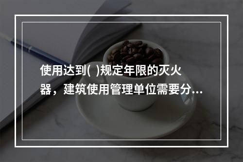 使用达到(  )规定年限的灭火器，建筑使用管理单位需要分批次