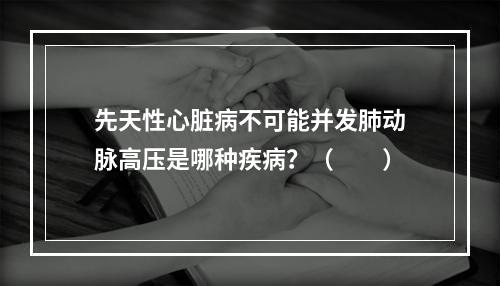 先天性心脏病不可能并发肺动脉高压是哪种疾病？（　　）