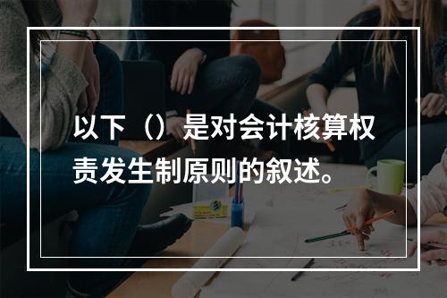 以下（）是对会计核算权责发生制原则的叙述。