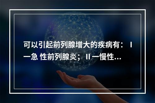 可以引起前列腺增大的疾病有：Ⅰ一急 性前列腺炎；Ⅱ一慢性前