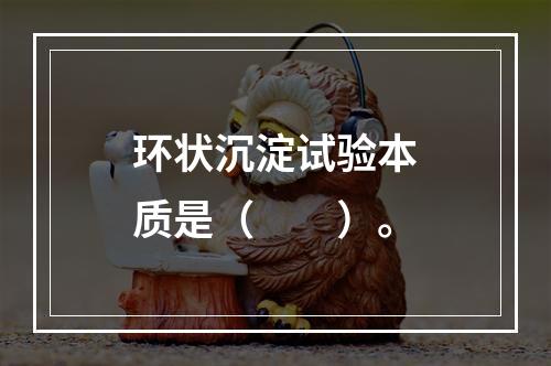 环状沉淀试验本质是（　　）。