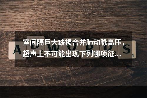 室间隔巨大缺损合并肺动脉高压，超声上不可能出现下列哪项征象