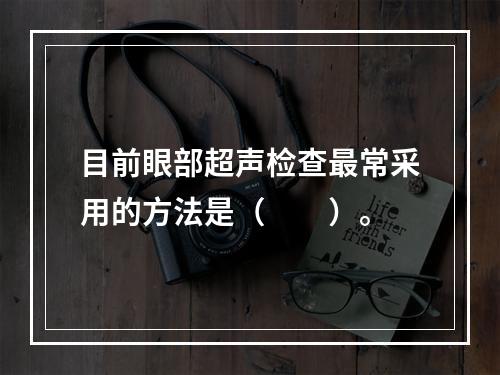 目前眼部超声检查最常采用的方法是（　　）。