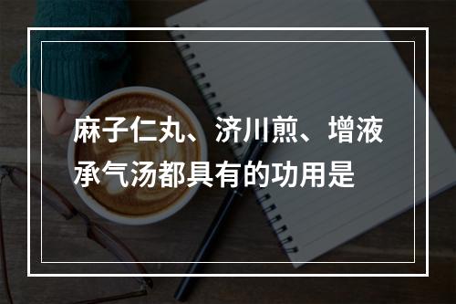 麻子仁丸、济川煎、增液承气汤都具有的功用是