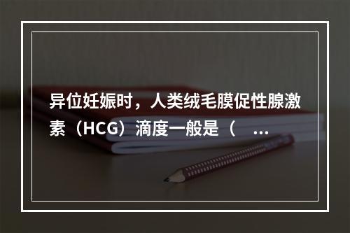 异位妊娠时，人类绒毛膜促性腺激素（HCG）滴度一般是（　　