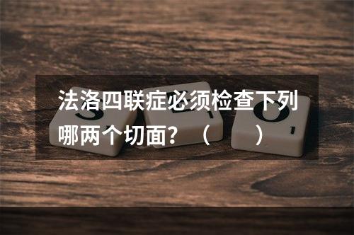 法洛四联症必须检查下列哪两个切面？（　　）