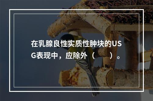 在乳腺良性实质性肿块的USG表现中，应除外（　　）。