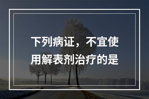 下列病证，不宜使用解表剂治疗的是