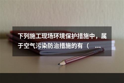 下列施工现场环境保护措施中，属于空气污染防治措施的有（　）。