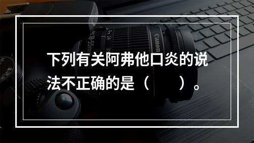 下列有关阿弗他口炎的说法不正确的是（　　）。