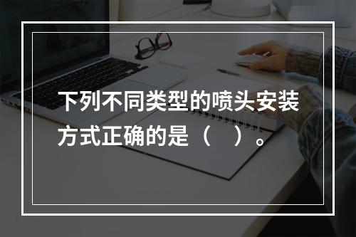 下列不同类型的喷头安装方式正确的是（　）。