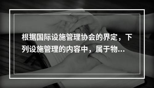 根据国际设施管理协会的界定，下列设施管理的内容中，属于物业运