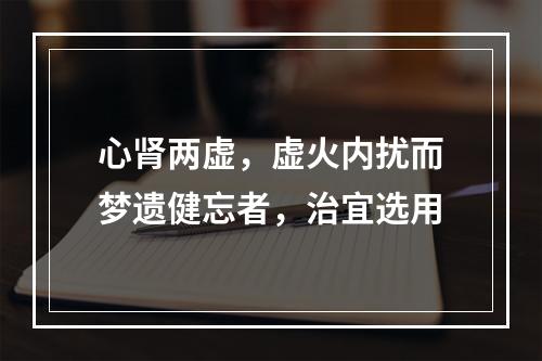 心肾两虚，虚火内扰而梦遗健忘者，治宜选用