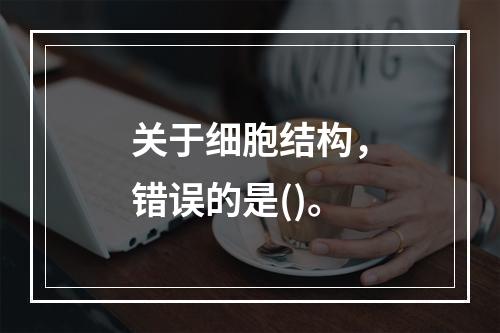 关于细胞结构，错误的是()。