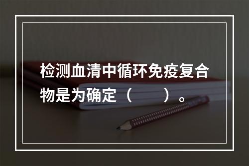 检测血清中循环免疫复合物是为确定（　　）。