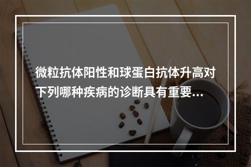 微粒抗体阳性和球蛋白抗体升高对下列哪种疾病的诊断具有重要意