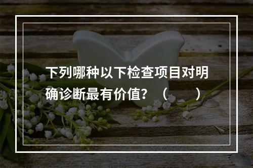 下列哪种以下检查项目对明确诊断最有价值？（　　）