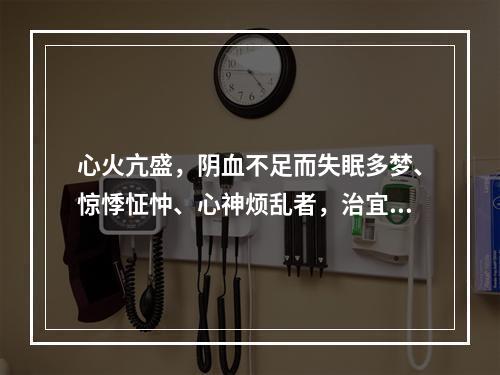 心火亢盛，阴血不足而失眠多梦、惊悸怔忡、心神烦乱者，治宜选用