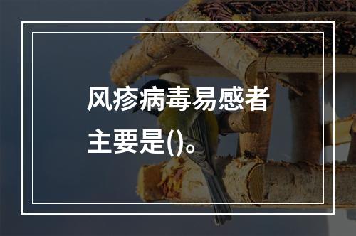 风疹病毒易感者主要是()。