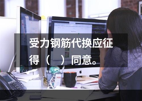 受力钢筋代换应征得（　）同意。