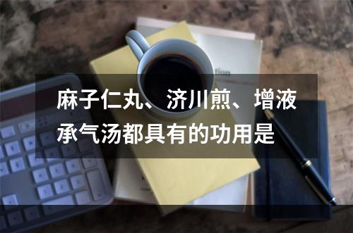 麻子仁丸、济川煎、增液承气汤都具有的功用是