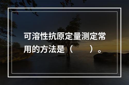 可溶性抗原定量测定常用的方法是（　　）。