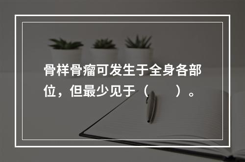 骨样骨瘤可发生于全身各部位，但最少见于（　　）。