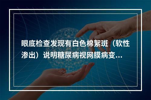 眼底检查发现有白色棉絮斑（软性渗出）说明糖尿病视网膜病变进展