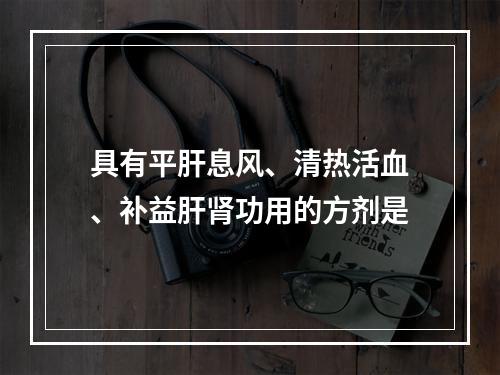 具有平肝息风、清热活血、补益肝肾功用的方剂是