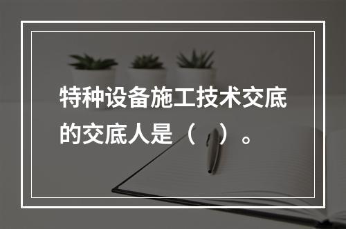 特种设备施工技术交底的交底人是（　）。